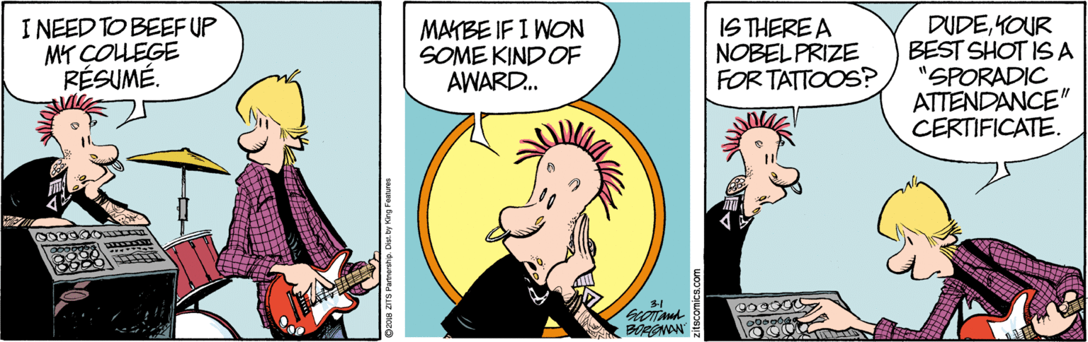 Fiction OCR: I NEED TO BEEF UP MT COLEGE RÉSUMÉ. MATBE IF I WON SOME KIND OF AWARD.. ISTHERE A NOBEL PRIZE FOR TATTOOS? DUDEKOUR BEST SHOT IS A "SPORADIC ATTENDANCE" CERTIFICATE. OTAA BORGNON ???? I NEED TO BEEF UP MT COLEGE RÉSUMÉ. MATBE IF I WON SOME KIND OF AWARD.. ISTHERE A NOBEL PRIZE FOR TATTOOS? DUDEKOUR BEST SHOT IS A "SPORADIC ATTENDANCE" CERTIFICATE. OTAA BORGNON ????