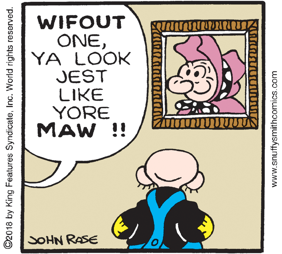 Happy OCR: WIFOUT ONEYA LOOK JEST LIKE YORE MAW !! JOHN RASE ©2018 by King Features SyndicateInc. World rights reserved. www.snuffysmithcomics.com WIFOUT ONEYA LOOK JEST LIKE YORE MAW !! JOHN RASE ©2018 by King Features SyndicateInc. World rights reserved. www.snuffysmithcomics.com