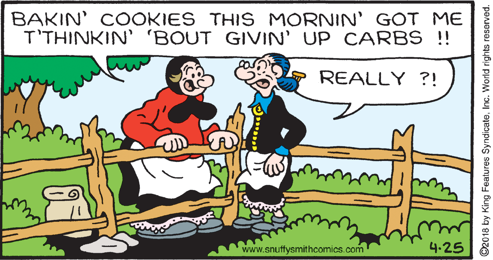 Line OCR: BAKIN' COOKIES THIS MORNIN' GOT ME T'THINKIN' 'BOUT GIVIN' UP CARBS!! REALLY ?! www.snuffysmithcomics.com 4.25 ©2018 by King Features SyndicateInc. World rights reserved. BAKIN' COOKIES THIS MORNIN' GOT ME T'THINKIN' 'BOUT GIVIN' UP CARBS!! REALLY ?! www.snuffysmithcomics.com 4.25 ©2018 by King Features SyndicateInc. World rights reserved.
