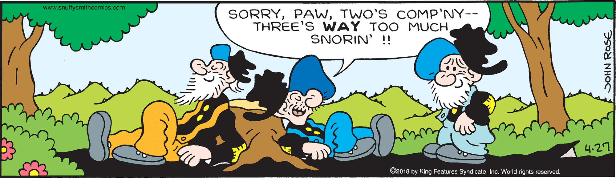 Interaction OCR: www.snuffysmithcomics.com SORRYTWO'S COMP'NY-- THREE'S WAY TOO MUCH SNORIN' !! 4-27 ©2018 by King Features SyndicateInc. World rights resorved. SOHN ROSE. www.snuffysmithcomics.com SORRYTWO'S COMP'NY-- THREE'S WAY TOO MUCH SNORIN' !! 4-27 ©2018 by King Features SyndicateInc. World rights resorved. SOHN ROSE.