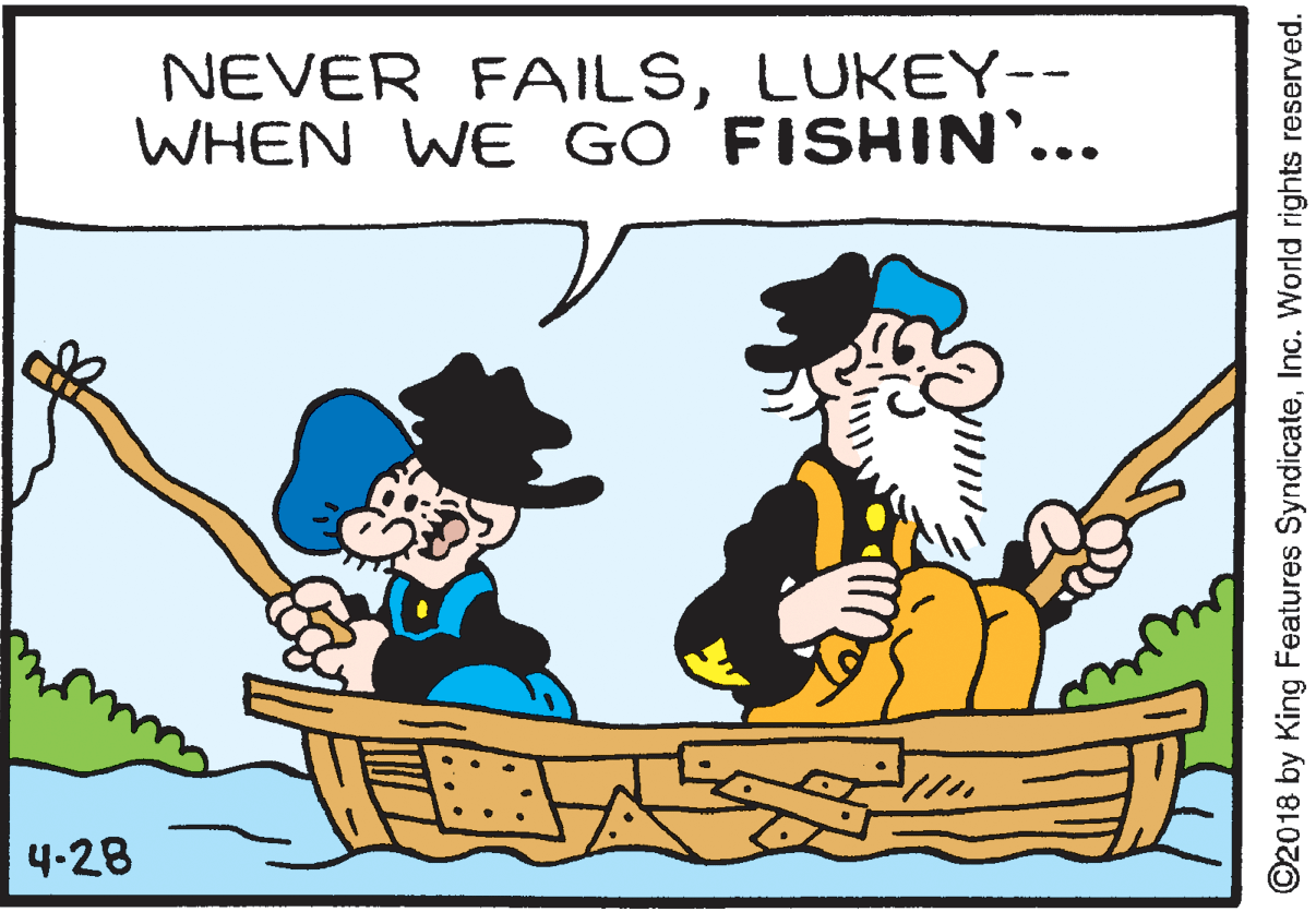 Happy OCR: NEVER FAILSLUKEY-- WHEN WE GO FISHIN'... •.. 4-28 ©2018 by King Features SyndicateInc. World rights reserved. NEVER FAILSLUKEY-- WHEN WE GO FISHIN'... •.. 4-28 ©2018 by King Features SyndicateInc. World rights reserved.