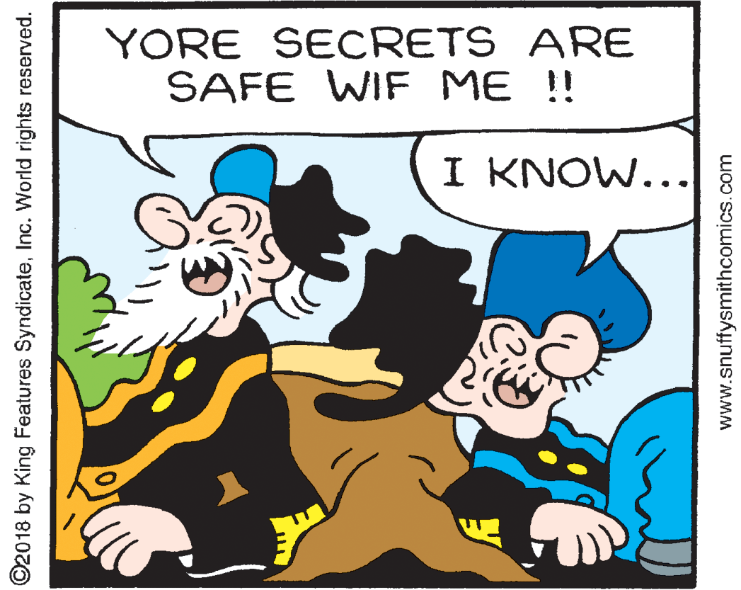 Happy OCR: YORE SECRETS ARE SAFE WIF ME !! I KNOW... ©2018 by King Features SyndicateInc. World rights reserved. www.snuffysmithcomics.com YORE SECRETS ARE SAFE WIF ME !! I KNOW... ©2018 by King Features SyndicateInc. World rights reserved. www.snuffysmithcomics.com
