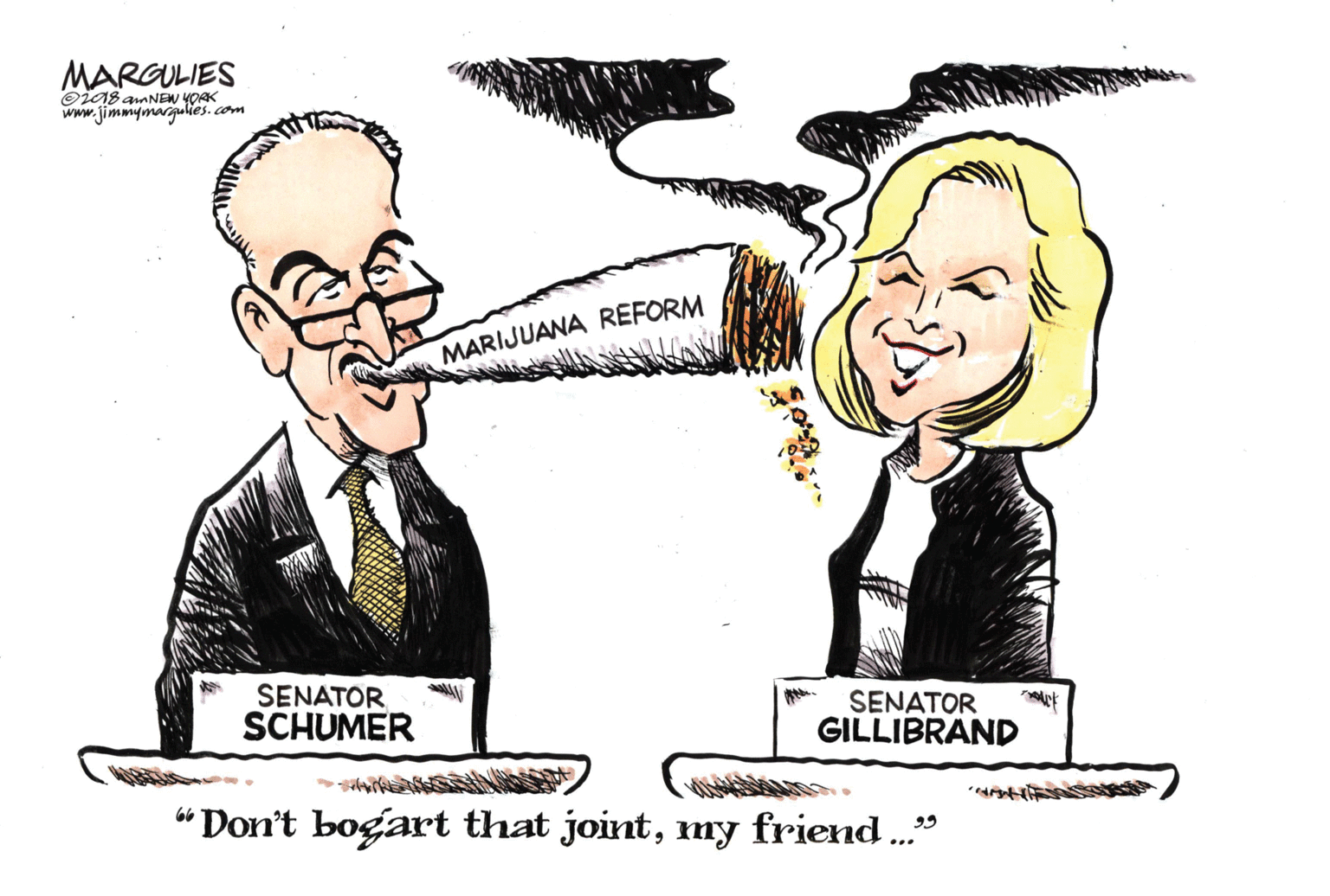 Gesture OCR: MARGULIES Oi08 aaNEW YOAK www.jimmymargulies. com MARIJUANA RÉFORM SENATOR SCHUMER SENATOR GILLIBRAND "Don't bogart that jointmy friend .." 99 MARGULIES Oi08 aaNEW YOAK www.jimmymargulies. com MARIJUANA RÉFORM SENATOR SCHUMER SENATOR GILLIBRAND "Don't bogart that jointmy friend .." 99