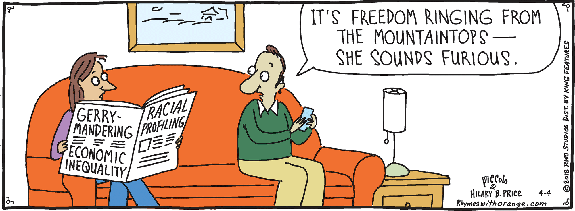 Animated cartoon OCR: IT'S FREEDOM RINGING FROM THE MOUNTAINTOPS - SHE SOUNDS FURIOUS. GERRY- MANDERING /PROFILING GECONOMIC INEQUALITY RACIAL PicColo HILARY B. PRICE Rhymes withorange.com 4.4 © 2018 RWO STUDIOS DIST. BY KING FEATURES IT'S FREEDOM RINGING FROM THE MOUNTAINTOPS - SHE SOUNDS FURIOUS. GERRY- MANDERING /PROFILING GECONOMIC INEQUALITY RACIAL PicColo HILARY B. PRICE Rhymes withorange.com 4.4 © 2018 RWO STUDIOS DIST. BY KING FEATURES