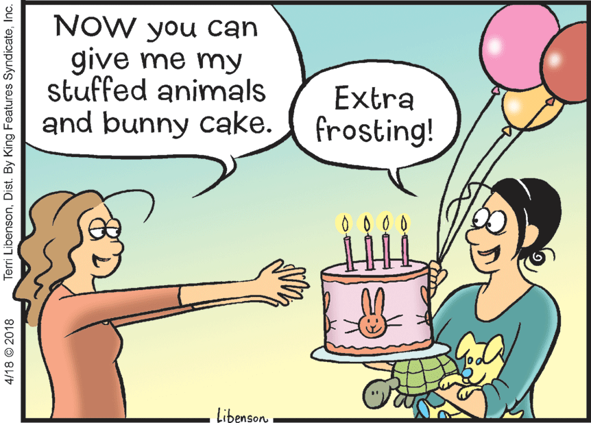 Candle OCR: NOW you can give me my stuffed animals and bunny cake. Extra frosting! 0 0 00 Libenson . 4/18 © 2018 Terri LibensonInc. NOW you can give me my stuffed animals and bunny cake. Extra frosting! 0 0 00 Libenson . 4/18 © 2018 Terri LibensonDist. By King Features Syndicate