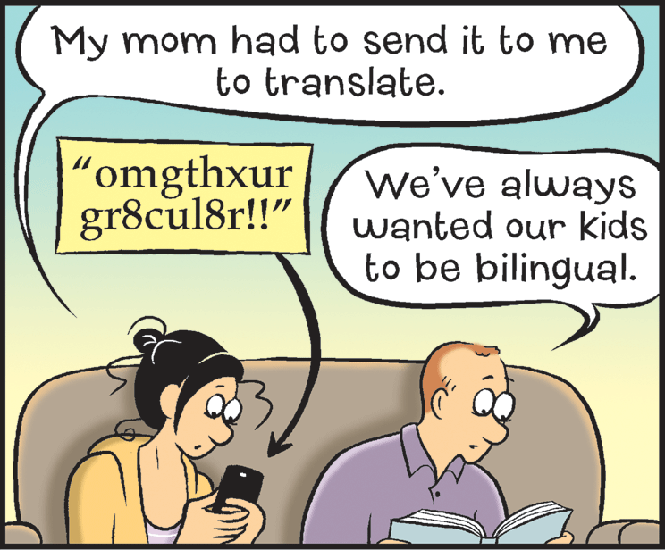 Art OCR: My mom had to send it to me to translate. “omgthxur gr8cul8r!!" We've always wanted our kids to be bilingual. My mom had to send it to me to translate. “omgthxur gr8cul8r!!" We've always wanted our kids to be bilingual.