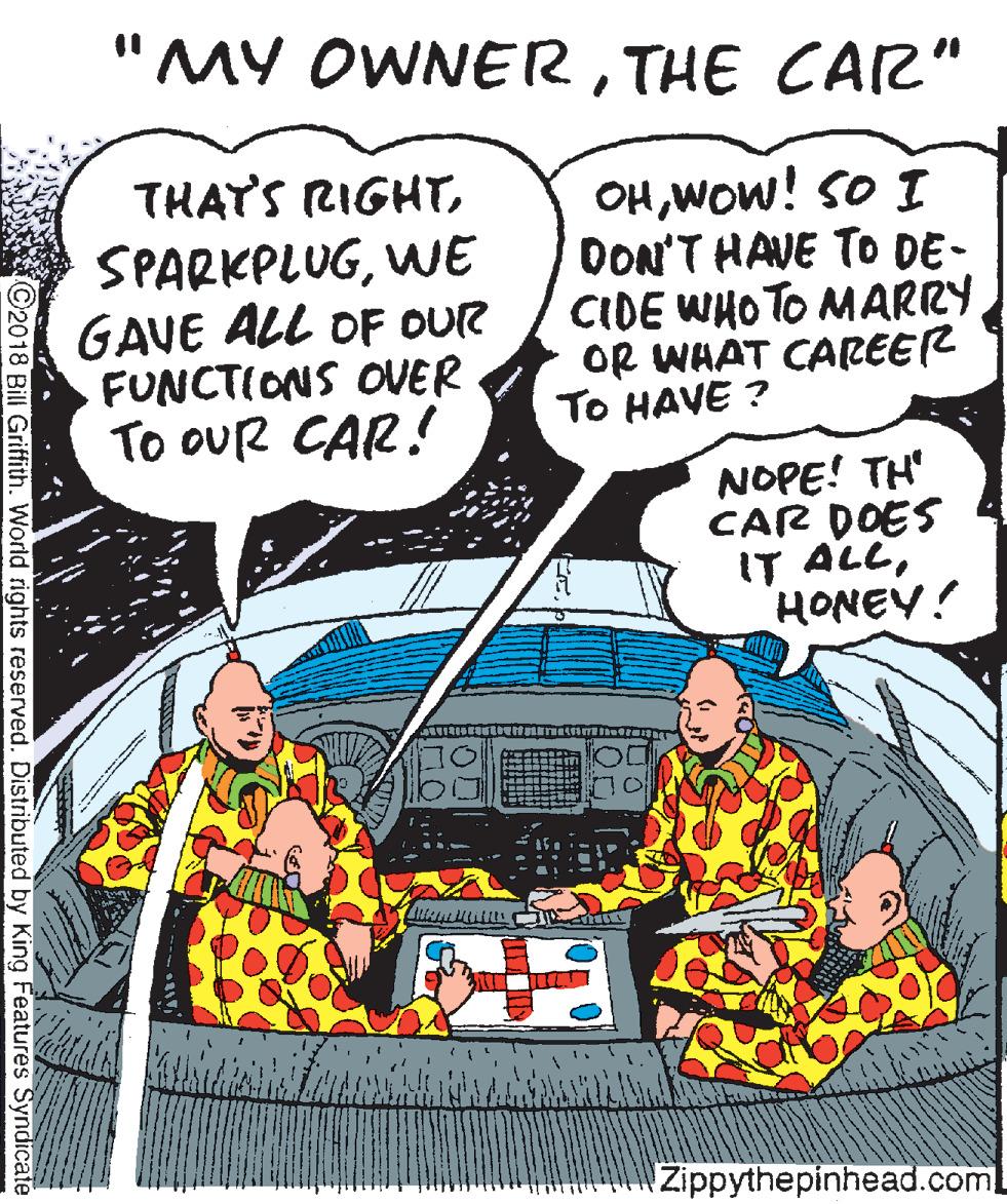 Illustration OCR: "MY OWNERTHE CAR" THATS RIGHTWE GAVE ALL OF OUR FUNCTIONS OVER To oUR CAR! OHWOw! SO I DON'T HAVE TO DE- CIDE WHO TO MARRYOR WHAT CAREER To HAVE ? NOPE! TH' CAR DOES IT ALLHONEY! Zippythepinhead.com C2018 Bill Griffith. World rights reserved. Distributed by King Features Syndicate "MY OWNERTHE CAR" THATS RIGHTWE GAVE ALL OF OUR FUNCTIONS OVER To oUR CAR! OHWOw! SO I DON'T HAVE TO DE- CIDE WHO TO MARRYOR WHAT CAREER To HAVE ? NOPE! TH' CAR DOES IT ALLHONEY! Zippythepinhead.com C2018 Bill Griffith. World rights reserved. Distributed by King Features Syndicate