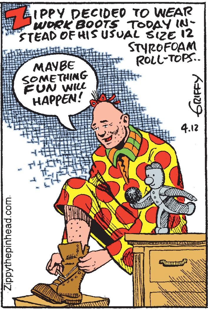 Humour OCR: IPPY DECIDED TO WEAR WORK BOOTS TODAY IN- STEAD OF HIS USUAL SIZE 12 STYROFOAM ROLL-TOPS.. MAYBE SOMETHING FUN WILL HAPPEN! 4.12 Zippythepinhead.com. GRIFFY IPPY DECIDED TO WEAR WORK BOOTS TODAY IN- STEAD OF HIS USUAL SIZE 12 STYROFOAM ROLL-TOPS.. MAYBE SOMETHING FUN WILL HAPPEN! 4.12 Zippythepinhead.com. GRIFFY