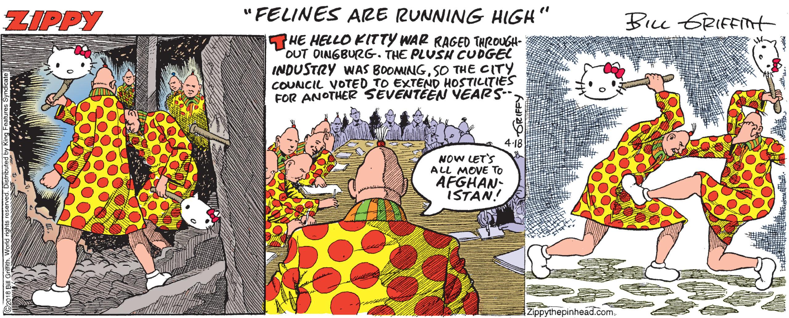 Humour OCR: ZIPPY "FELINES ARE RUNNING HIGH" BiL GRIFFITt HE HELLO KITTY WAR RAGED THROUGH- OUT DINGBURG. THE PLUSH CUDGEL INDUSTRY WAS BOOMINGSO THE CITY COUNCIL VOTED TO EXTEND HOSTILITIES FOR ANOTHER SEVENTÉÉN VEARS- 4-18 NOW LETS ALL MOVE TO AFGHAN- ISTAN! Zippythepinhead.com. ZIPPY "FELINES ARE RUNNING HIGH" BiL GRIFFITt HE HELLO KITTY WAR RAGED THROUGH- OUT DINGBURG. THE PLUSH CUDGEL INDUSTRY WAS BOOMINGSO THE CITY COUNCIL VOTED TO EXTEND HOSTILITIES FOR ANOTHER SEVENTÉÉN VEARS- 4-18 NOW LETS ALL MOVE TO AFGHAN- ISTAN! Zippythepinhead.com.