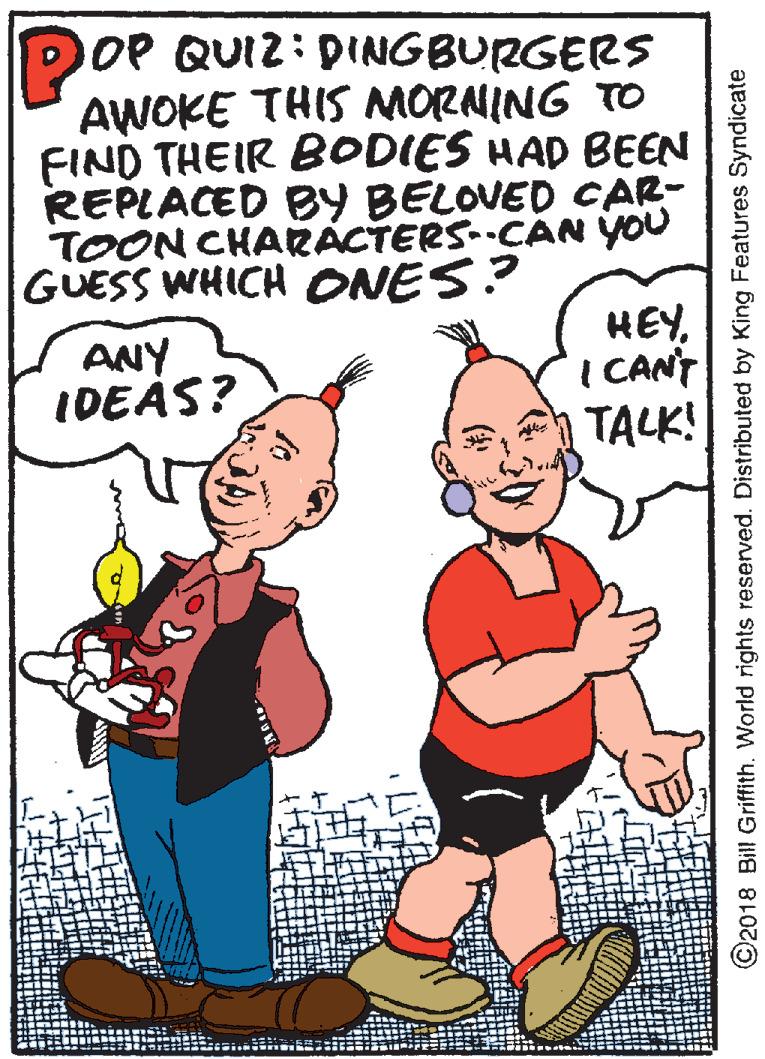 Organism OCR: DOP QUIZ: DINGBURGERS AWOKE THIS MORNING TO FIND THEIR BODIES HAD BEEN REPLACED BY BELOVED CAR- TOON CHARÁCTERS.CAN YOU GUESS WHICH ONES? ANY IDEÀS? HEYI CANT TALK! O2018 Bill Griffith. World rights reserved. Distributed by King Features Syndicate DOP QUIZ: DINGBURGERS AWOKE THIS MORNING TO FIND THEIR BODIES HAD BEEN REPLACED BY BELOVED CAR- TOON CHARÁCTERS.CAN YOU GUESS WHICH ONES? ANY IDEÀS? HEYI CANT TALK! O2018 Bill Griffith. World rights reserved. Distributed by King Features Syndicate