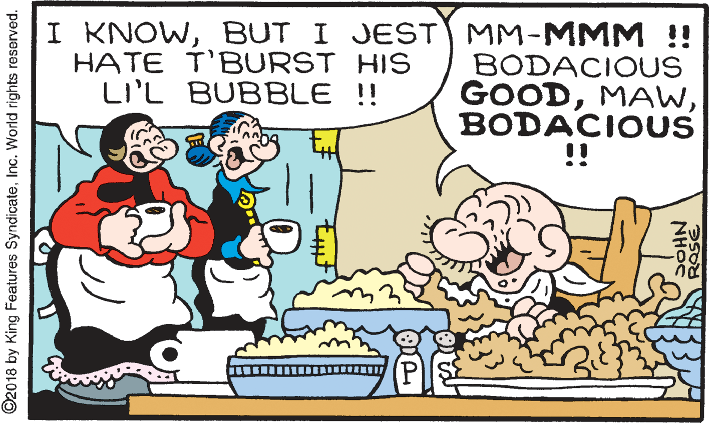 Illustration OCR: I KNOWBUT I JEST MM-MMM!! HATE T'BURST HIS LI'L BUBBLE !! BODACIOUS GOODBODACIOUS !! ©2018 by King Features SyndicateInc. World rights reserved. I KNOWBUT I JEST MM-MMM!! HATE T'BURST HIS LI'L BUBBLE !! BODACIOUS GOODBODACIOUS !! ©2018 by King Features SyndicateInc. World rights reserved.