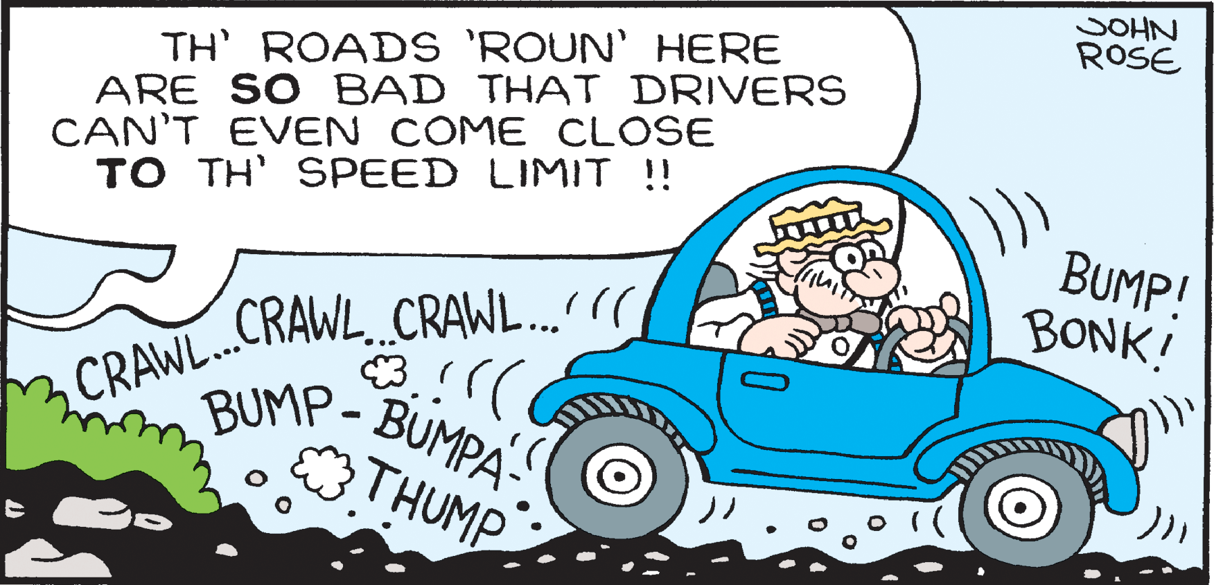 Car OCR: SOHN ROSE TH' ROADS 'ROUN' HERE ARE SO BAD THAT DRIVERS CAN'T EVEN COME CLOSE TO TH' SPEED LIMIT !! BUMP! BONK! CRAWL. CRAWL..' C CRAWL.. BUMP-BUMPAS ETHUMP SOHN ROSE TH' ROADS 'ROUN' HERE ARE SO BAD THAT DRIVERS CAN'T EVEN COME CLOSE TO TH' SPEED LIMIT !! BUMP! BONK! CRAWL. CRAWL..' C CRAWL.. BUMP-BUMPAS ETHUMP