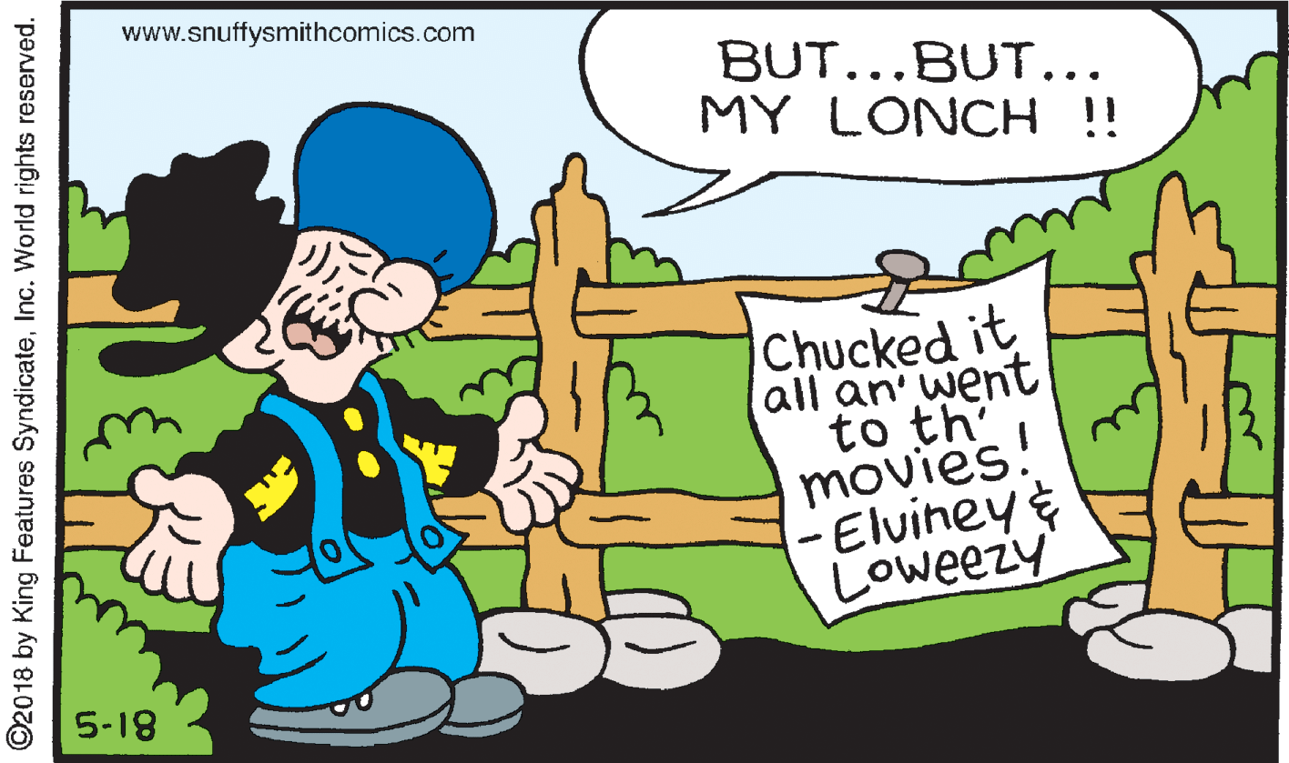 Line OCR: www.snuffysmithcomics.com BUT...BUT... MY LONCH !! Chucked it all an went to th movies! -Elviney Loweezy 5-18 ©2018 by King Features SyndicateInc. World rights reserved. www.snuffysmithcomics.com BUT...BUT... MY LONCH !! Chucked it all an went to th movies! -Elviney Loweezy 5-18 ©2018 by King Features SyndicateInc. World rights reserved.