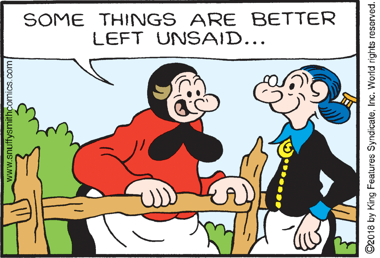 Art OCR: SOME THINGS ARE BETTER LEFT UNSAID... www.snuffysmithcomics.com ©2018 by King Features SyndicateInc. World rights reserved. SOME THINGS ARE BETTER LEFT UNSAID... www.snuffysmithcomics.com ©2018 by King Features SyndicateInc. World rights reserved.