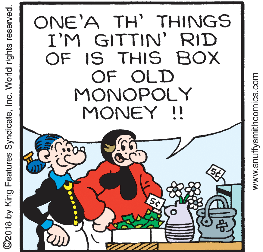 Fictional character OCR: ONE'A TH' THINGS I'M GITTIN' RID OF IS THI S BOX OF OLD MONOPOLY MONEY !! ©2018 by King Features SyndicateInc. World rights reserved. www.snuffysmithcomics.com ONE'A TH' THINGS I'M GITTIN' RID OF IS THI S BOX OF OLD MONOPOLY MONEY !! ©2018 by King Features SyndicateInc. World rights reserved. www.snuffysmithcomics.com