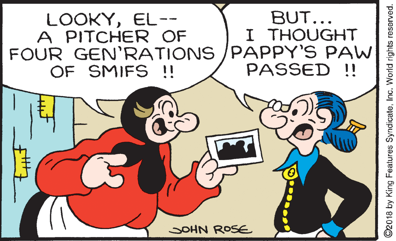 Art OCR: BUT... I THOUGHT LOOKYEL-- A PITCHER OF FOUR GEN'RATIONS /PAPPY'S PAW OF SMIFS !! PASSED !! SOHN ROSE ©2018 by King Features SyndicateInc. World rights reserved. BUT... I THOUGHT LOOKYEL-- A PITCHER OF FOUR GEN'RATIONS /PAPPY'S PAW OF SMIFS !! PASSED !! SOHN ROSE ©2018 by King Features SyndicateInc. World rights reserved.