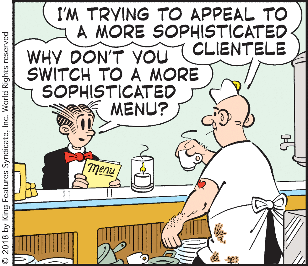 Comics OCR: I'M TRYING TO APPEAL TO A MORE SOPHISTICATED CLIENTELE WHY DON'T YOU SWITCH TO A MORE SOPHISTICATED MENU? nuaul © 2018 by King Features SyndicateInc. World Rights reserved I'M TRYING TO APPEAL TO A MORE SOPHISTICATED CLIENTELE WHY DON'T YOU SWITCH TO A MORE SOPHISTICATED MENU? nuaul © 2018 by King Features SyndicateInc. World Rights reserved