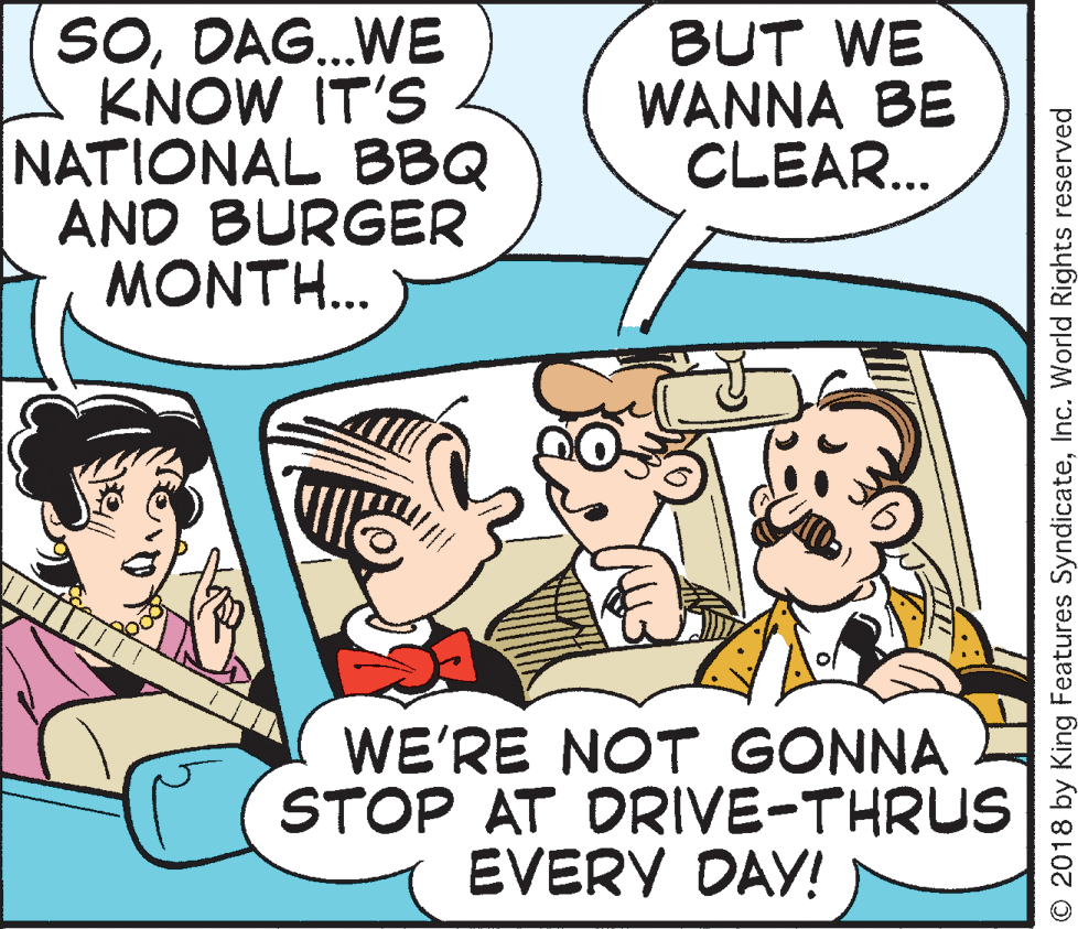 Comic book OCR: SODAG.WE KNOW IT'S NATIONAL BBQ AND BURGER MONTH... BUT WE WANNA BE CLEAR. WE'RE NOT GONNA STOP AT DRIVE-THRUS EVERY DAY! © 2018 by King Features SyndicateInc. World Rights reserved SODAG.WE KNOW IT'S NATIONAL BBQ AND BURGER MONTH... BUT WE WANNA BE CLEAR. WE'RE NOT GONNA STOP AT DRIVE-THRUS EVERY DAY! © 2018 by King Features SyndicateInc. World Rights reserved