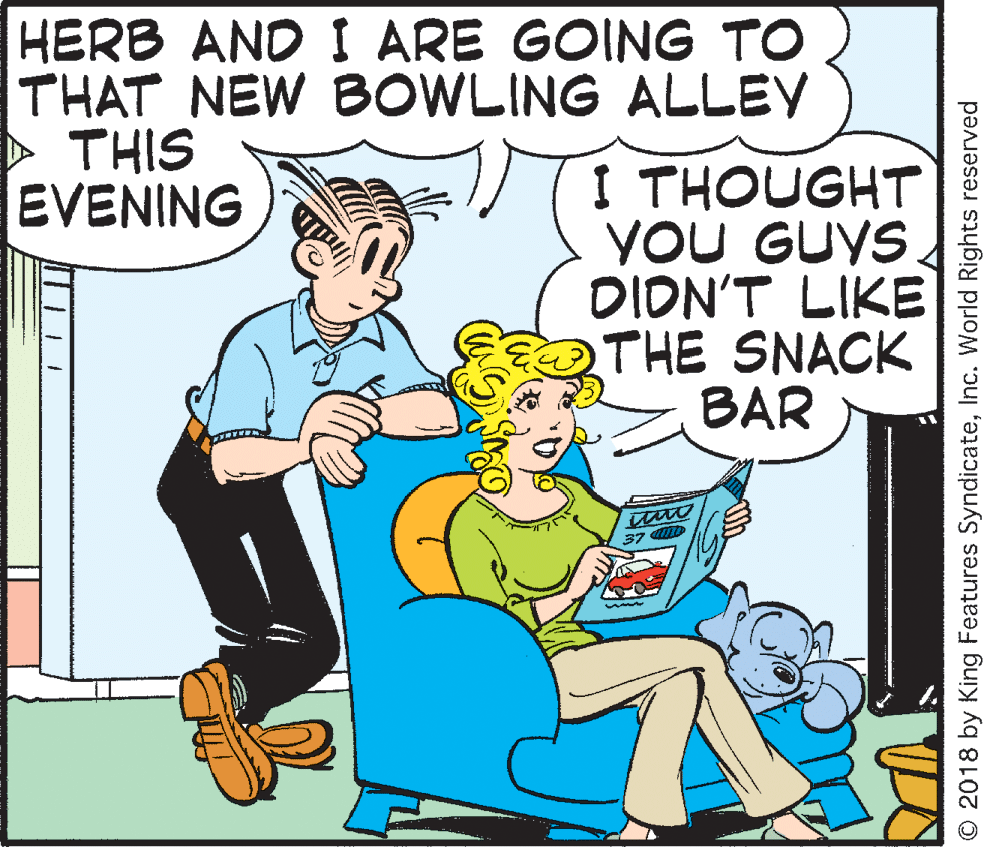 Font OCR: HERB AND I ARE GOING TO THAT NEW BOWLING ALLEY > THIS EVENING I THOUGHT YoU GUYS DION'T LIKE THE SNACK BAR 37 mD © 2018 by King Features SyndicateInc. World Rights reserved HERB AND I ARE GOING TO THAT NEW BOWLING ALLEY > THIS EVENING I THOUGHT YoU GUYS DION'T LIKE THE SNACK BAR 37 mD © 2018 by King Features SyndicateInc. World Rights reserved