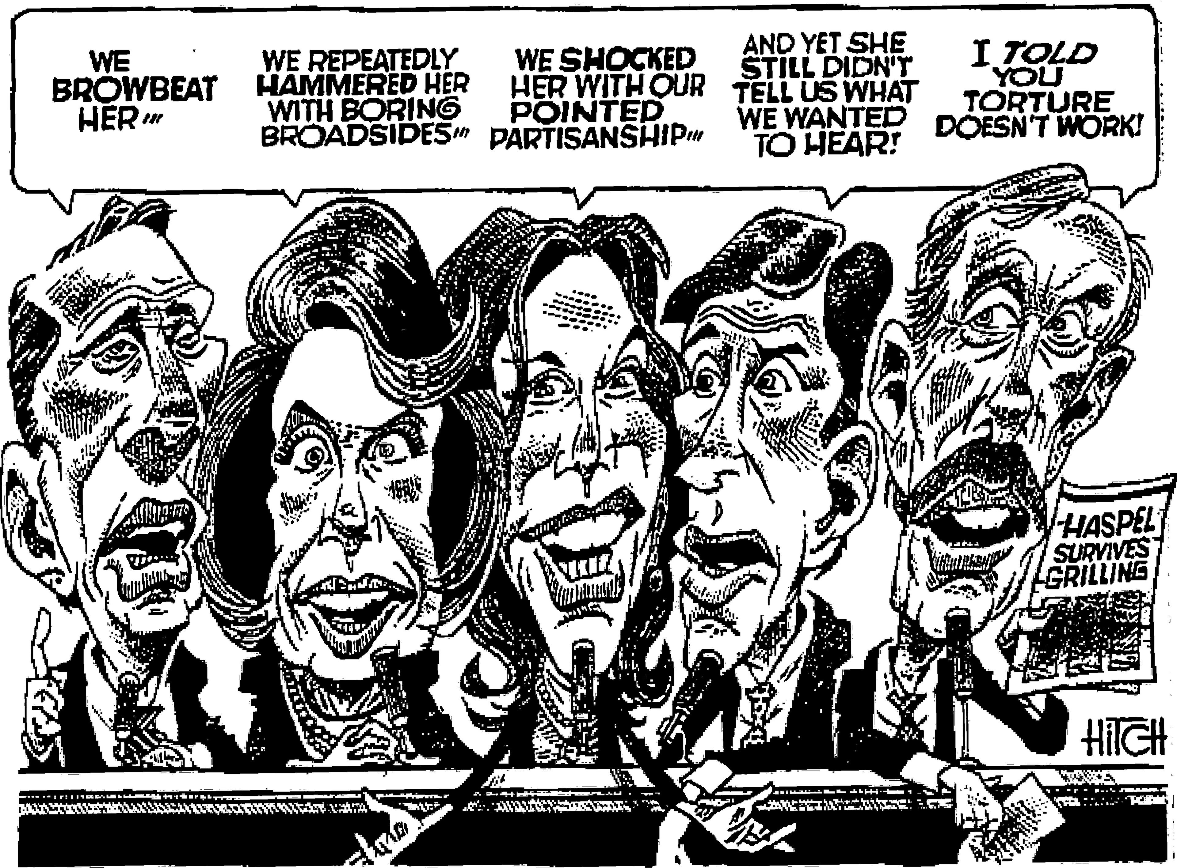Design OCR: AND YET SHE STILL DIDN'T WE BROWBEAT HER " WE REPEATEDLY HAMMERED HER WITH BORING BROADSIDES" PARTISANSHIP WE SHOCKED HER WITH OUR TELL US WHAT POINTED I TOLD YOU TORTURE WE WANTED DOESN'T WORK! TO HEAR! HASPEL SURVIVES GRILLING HITGH AND YET SHE STILL DIDN'T WE BROWBEAT HER " WE REPEATEDLY HAMMERED HER WITH BORING BROADSIDES" PARTISANSHIP WE SHOCKED HER WITH OUR TELL US WHAT POINTED I TOLD YOU TORTURE WE WANTED DOESN'T WORK! TO HEAR! HASPEL SURVIVES GRILLING HITGH