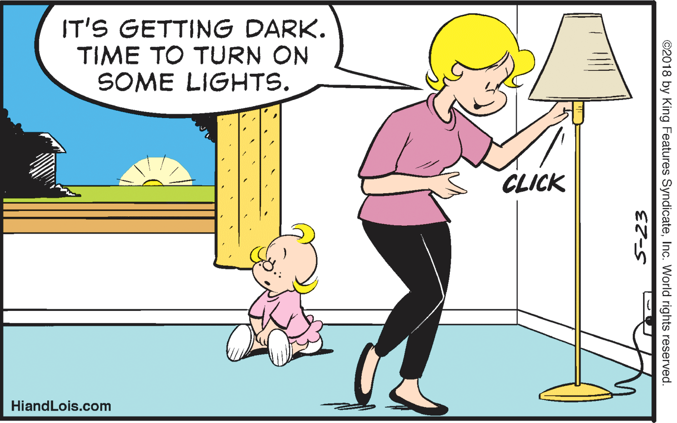 Happy OCR: IT'S GETTING DARK. TIME TO TURN ON SOME LIGHTS. CLICK HiandLois.com ©2018 by King Features SyndicateInc. World rights reserved. EZ-S IT'S GETTING DARK. TIME TO TURN ON SOME LIGHTS. CLICK HiandLois.com ©2018 by King Features SyndicateInc. World rights reserved. EZ-S