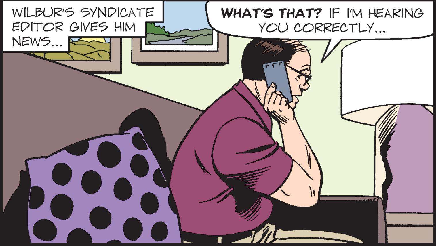 Fictional character OCR: WILBUR'S SYNDICATE EDITOR GIVES HIM NEWS... WHAT'S THAT? IF I'M HEARING YOU CORRECTLY... WILBUR'S SYNDICATE EDITOR GIVES HIM NEWS... WHAT'S THAT? IF I'M HEARING YOU CORRECTLY...