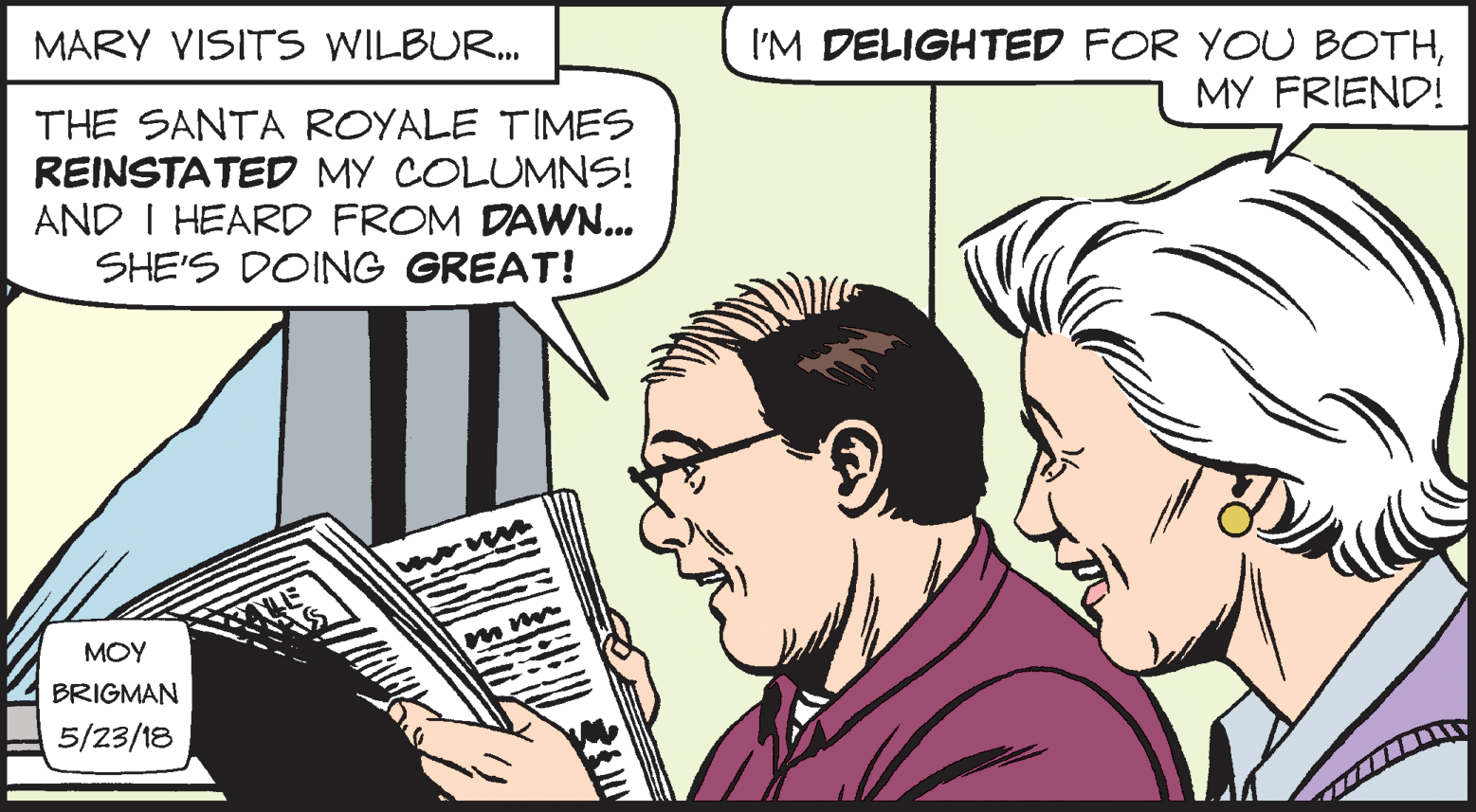 Line OCR: I'M DELIGHTED FOR YOU BOTHMY FRIEND! MARY VISITS WILBUR. THE SANTA ROYALE TIMES REINSTATED MY COLUMNS! AND I HEARD FROM DAWN... SHE'S DOING GREAT! MOY BRIGMAN 5/23/18 I'M DELIGHTED FOR YOU BOTHMY FRIEND! MARY VISITS WILBUR. THE SANTA ROYALE TIMES REINSTATED MY COLUMNS! AND I HEARD FROM DAWN... SHE'S DOING GREAT! MOY BRIGMAN 5/23/18