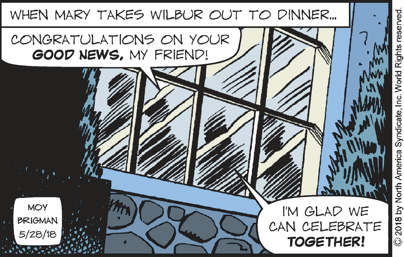 Line art OCR: WHEN MARY TAKES WILBUR OUT TO DINNER. CONGRATULATIONS ON YOUR GOOD NEWSMY FRIEND! MOY I'M GLAD WE CAN CELEBRATE TOGETHER! BRIGMAN 5/28/18 2018 by North America SyndicateInc. World Rights reserved. WHEN MARY TAKES WILBUR OUT TO DINNER. CONGRATULATIONS ON YOUR GOOD NEWSMY FRIEND! MOY I'M GLAD WE CAN CELEBRATE TOGETHER! BRIGMAN 5/28/18 2018 by North America SyndicateInc. World Rights reserved.