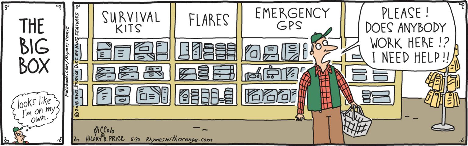 Fictional character OCR: SURVIVAL KITS EMERGENCY GPS PLEASE! DOES ANYBODY WORK HERE !? I NEED HELP!! FLARES THE BIG BOX ?? a2E 1? {looks like I'm on myS Own. picColo a HILARY B. PRICE 5-30 Rhymeswithorange.com SURVIVAL KITS EMERGENCY GPS PLEASE! DOES ANYBODY WORK HERE !? I NEED HELP!! FLARES THE BIG BOX ? ? a2E 1 ? {looks like I'm on myS Own. picColo a HILARY B. PRICE 5-30 Rhymeswithorange.com