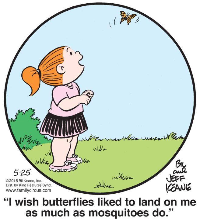 Circle OCR: 5-25 JEFF KEANE "I wish butterflies liked to land on me as much as mosquitoes do." ©2018 Bil Keaneinc. Dist. by King Features Synd. www.familycircus.com 5-25 JEFF KEANE "I wish butterflies liked to land on me as much as mosquitoes do." ©2018 Bil Keaneinc. Dist. by King Features Synd. www.familycircus.com