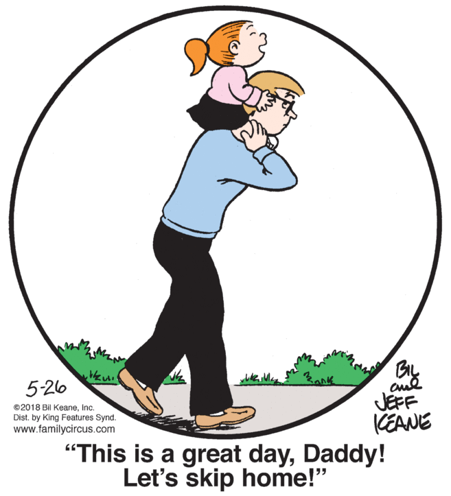 Graphics OCR: BIL 5-26 JEFF CEANE "This is a great dayDaddy! ©2018 Bil KeaneInc. Dist. by King Features Synd. www.familycircus.com Let's skip home!" BIL 5-26 JEFF CEANE "This is a great dayDaddy! ©2018 Bil KeaneInc. Dist. by King Features Synd. www.familycircus.com Let's skip home!"
