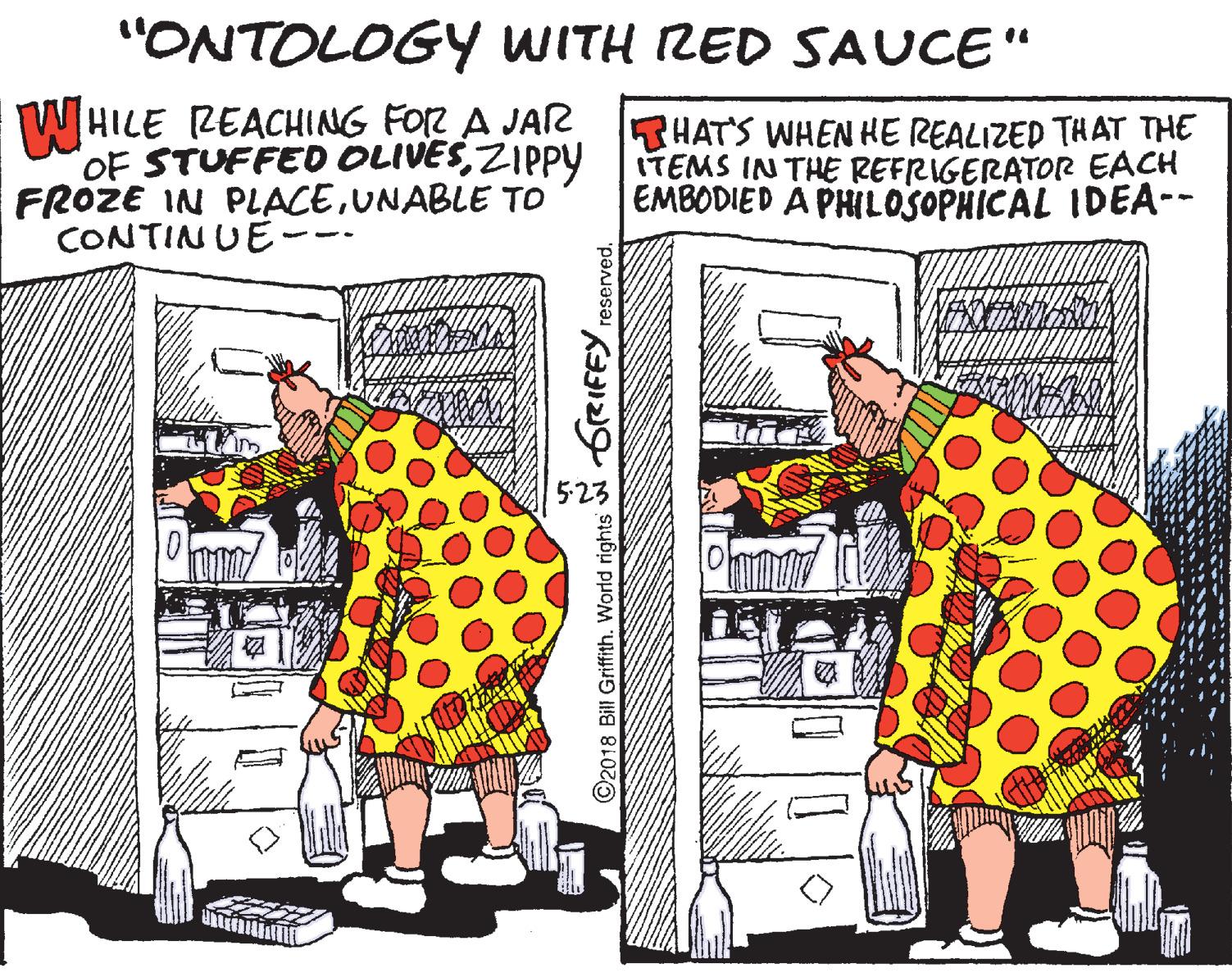 Polka dot OCR: "ONTOLOGY WITH RED SAUCE" %3D W HILE REACHING FOR A JAR OF STUFFED OLIVESZIPPY FROZE IN PLACEUNABLE TO CONTIN UE· THATS WHEN HE REALIZED THAT THE ITEMS IN THE REFRIGERATOR EACH EMBODIED A PHILOSOPHICAL IDEA-- %3B GrRIFFY reserved. C2018 Bill Griffith. World rights "ONTOLOGY WITH RED SAUCE" %3D W HILE REACHING FOR A JAR OF STUFFED OLIVESZIPPY FROZE IN PLACEUNABLE TO CONTIN UE· THATS WHEN HE REALIZED THAT THE ITEMS IN THE REFRIGERATOR EACH EMBODIED A PHILOSOPHICAL IDEA-- %3B GrRIFFY reserved. C2018 Bill Griffith. World rights
