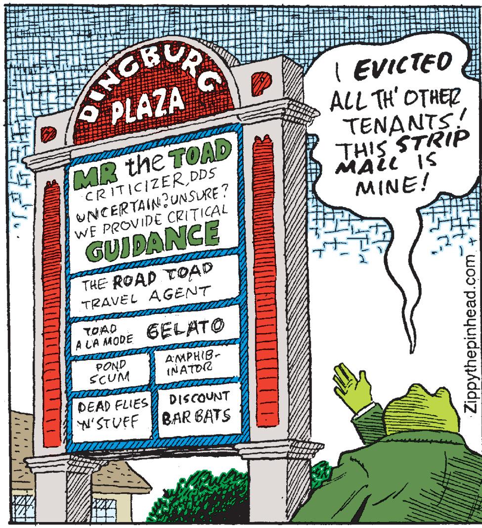 Drawing OCR: URG I EVICTEO ALL TH' OTHER PLAZA MR the TOAD CRITICIZERDDS UNCERTAIN?UNSURE? WE PROVIDE CRITICAL TENANTS! THIS STRIP MALL IS MINE! GUIDANCE THE ROAD TOAD TRAVEL AGENT TOAD A LA MODE SELATO POND SCUM AMPHIB- INATDR DEAD FLIES yN'STUFF DISCOUNT BAR BATS Zippythepinhead.com + URG I EVICTEO ALL TH' OTHER PLAZA MR the TOAD CRITICIZERDDS UNCERTAIN?UNSURE? WE PROVIDE CRITICAL TENANTS! THIS STRIP MALL IS MINE! GUIDANCE THE ROAD TOAD TRAVEL AGENT TOAD A LA MODE SELATO POND SCUM AMPHIB- INATDR DEAD FLIES yN'STUFF DISCOUNT BAR BATS Zippythepinhead.com +