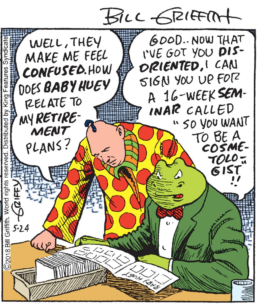 Comics OCR: Blce WELLTHEY MAKE ME FEEL CONFUSED.HOW DOES BABY HUEY RELATE TO MYRETIRE- MENT 60OD.. NOW THAT I'VE GOT YOU pis- ORIENTEDI CAN SIGN YOU Ue FOR A 16-WEEK SEM- INAR CALLED " SO YOU WANT TO BE A COSME- TOLO GIST !! PLANS? 5-24 ©2018 Bill Griftith. World rights reserved. Distributed by King Features Syndicatep Blce WELLTHEY MAKE ME FEEL CONFUSED.HOW DOES BABY HUEY RELATE TO MYRETIRE- MENT 60OD.. NOW THAT I'VE GOT YOU pis- ORIENTEDI CAN SIGN YOU Ue FOR A 16-WEEK SEM- INAR CALLED " SO YOU WANT TO BE A COSME- TOLO GIST !! PLANS? 5-24 ©2018 Bill Griftith. World rights reserved. Distributed by King Features Syndicatep