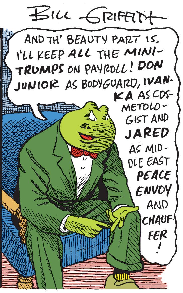 Comics OCR: Bicc fRIFFTNt AND TH' BEAUTY PART ISI'LL KEEP ALl THE MINI- TRUMPS ON PAYROLL! DON JUNIOR AS BODYGUARDIVAN. KA AS COS- METOLO - GIST AND JARED AS MID- OLE EAST PEACE ENVOY AND CHAUF FER Bicc fRIFFTNt AND TH' BEAUTY PART ISI'LL KEEP ALl THE MINI- TRUMPS ON PAYROLL! DON JUNIOR AS BODYGUARDIVAN. KA AS COS- METOLO - GIST AND JARED AS MID- OLE EAST PEACE ENVOY AND CHAUF FER