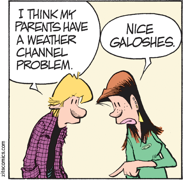 Illustration OCR: I THINK MY PARENTS HAVE A WEATHER CHANNEL PROBLEM. NICE GALOSHES. zitscomics.com I THINK MY PARENTS HAVE A WEATHER CHANNEL PROBLEM. NICE GALOSHES. zitscomics.com