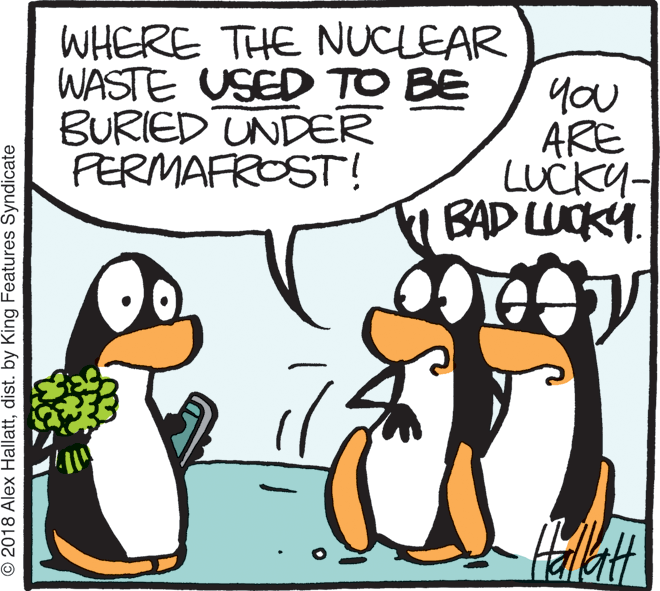 Water bird OCR: WASTE USED TO BE BURIED UNDÆR PERMAFROST! WHERE THE NUCLEAR you ARE LUCKY- BAD WCKY. © 2018 Alex Hallattdist. by King Features Syndicate WASTE USED TO BE BURIED UNDÆR PERMAFROST! WHERE THE NUCLEAR you ARE LUCKY- BAD WCKY. © 2018 Alex Hallattdist. by King Features Syndicate