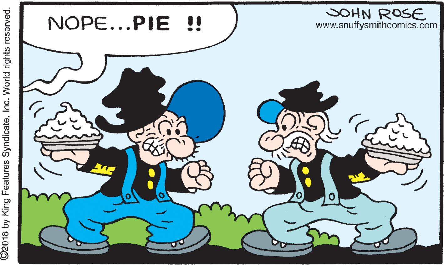 Fictional character OCR: NOPE...PIE !! SOHN ROSE www.snuffysmithcomics.com ©2018 by King Features SyndicateInc. World rights reserved. NOPE...PIE !! SOHN ROSE www.snuffysmithcomics.com ©2018 by King Features SyndicateInc. World rights reserved.