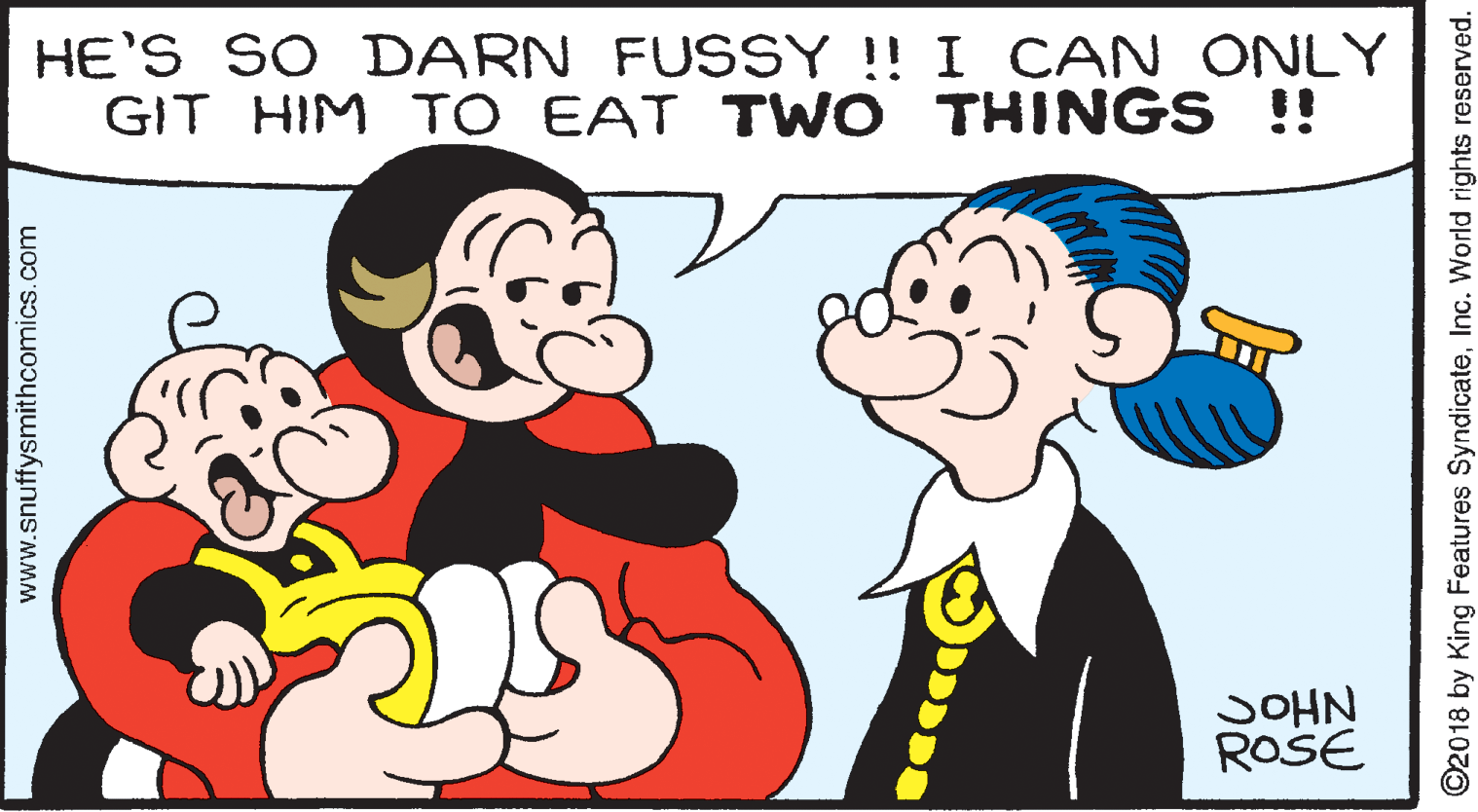 Human body OCR: HE'S SO DARN FUSSY !! I CAN ONLY GIT HIM TO EAT TWO THINGS !! SOHN ROSE www.snuffysmithcomics.com ©2018 by King Features SyndicateInc. World rights reserved. HE'S SO DARN FUSSY !! I CAN ONLY GIT HIM TO EAT TWO THINGS !! SOHN ROSE www.snuffysmithcomics.com ©2018 by King Features SyndicateInc. World rights reserved.