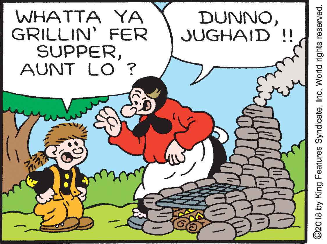 Adaptation OCR: WHATTA YA GRILLIN' FER SUPPERAUNT LO ? DUNNOJUGHAID !! ©2018 by King Features SyndicateInc. World rights reserved. WHATTA YA GRILLIN' FER SUPPERAUNT LO ? DUNNOJUGHAID !! ©2018 by King Features SyndicateInc. World rights reserved.