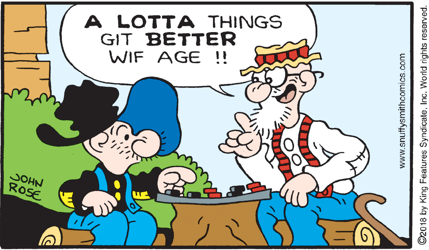 Mode of transport OCR: A LOTTA THINGS GIT BETTER WIF AGE !! JOHN ROSE www.snuffysmithcomics.com O2018 by King Features SyndicateInc. World rights reserved. A LOTTA THINGS GIT BETTER WIF AGE !! JOHN ROSE www.snuffysmithcomics.com O2018 by King Features SyndicateInc. World rights reserved.