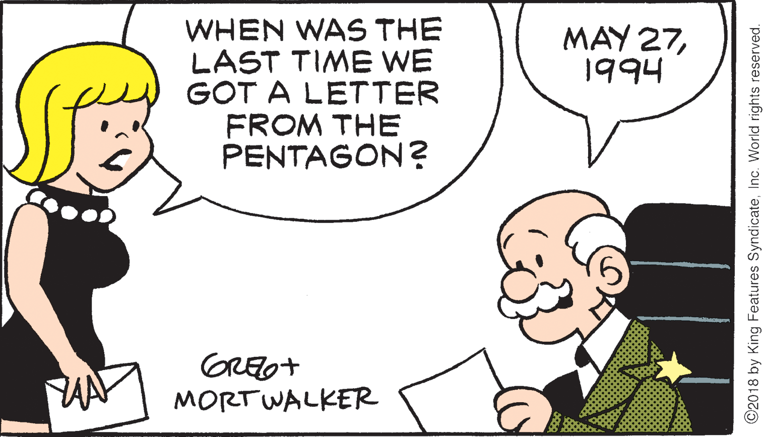 Pleased OCR: WHEN WAS THE LAST TIME WE GOT A LETTER FROM THE PENTAGON? MAY 271994 AAP MORTWALKER ©2018 by King Features SyndicateInc. World rights reserved. WHEN WAS THE LAST TIME WE GOT A LETTER FROM THE PENTAGON? MAY 271994 AAP MORTWALKER ©2018 by King Features SyndicateInc. World rights reserved.