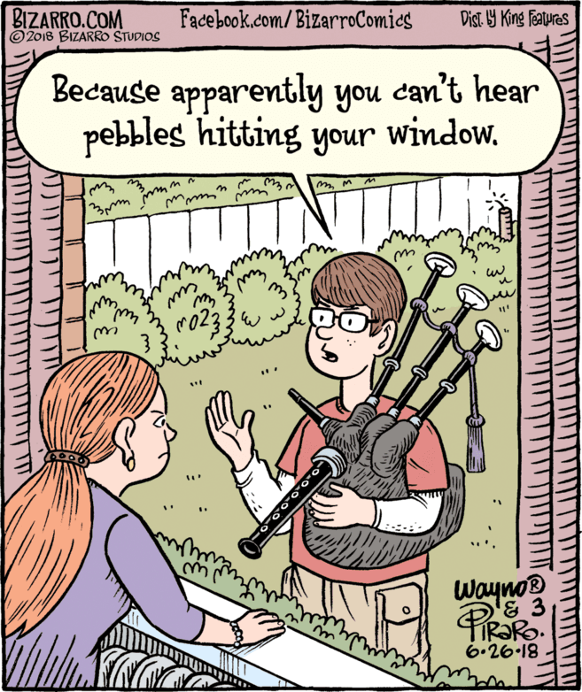 Drawing OCR: BIZARRO.COM © 2018 BIZARRO STUDIOS Facebook.com/ BizarroComics Dist Y King features Because apparently you can't hear pebbles hitting your window. my Wayno 6.26.18 BIZARRO.COM © 2018 BIZARRO STUDIOS Facebook.com/ BizarroComics Dist Y King features Because apparently you can't hear pebbles hitting your window. my Wayno 6.26.18