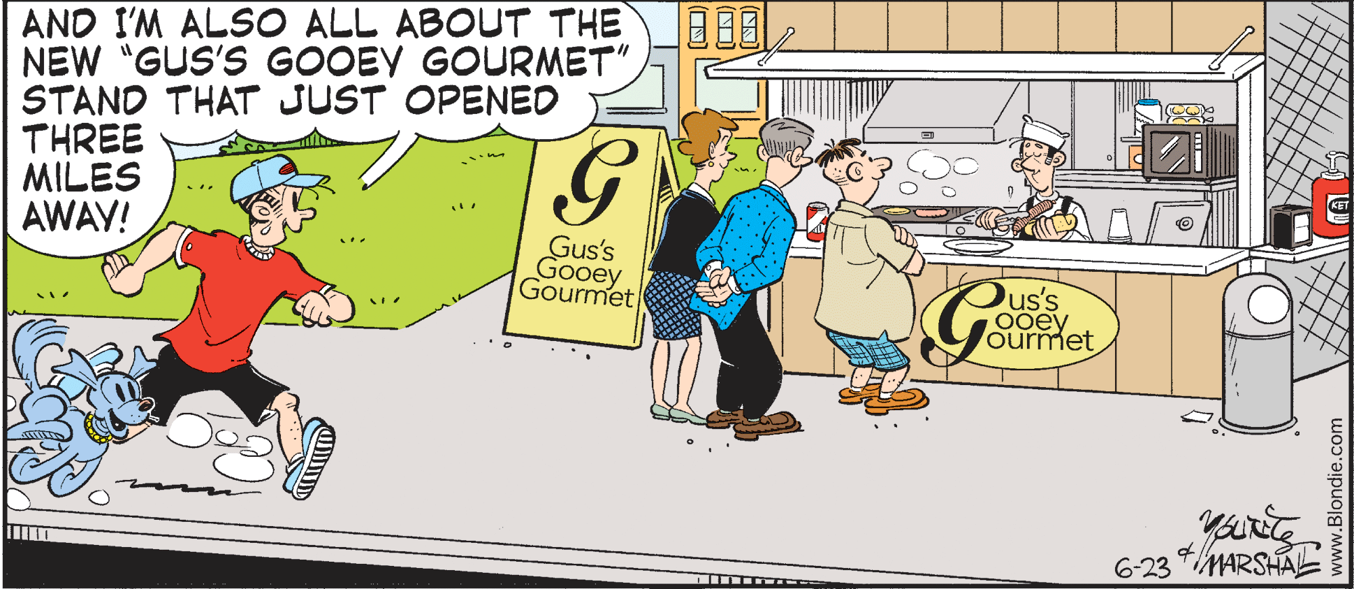 Illustration OCR: AND I'M ALSO ALL ABOUT THE NEW "GUS'S GOOEY GOURMET" STAND THAT JUST OPENED THREE MILES AWAY! Gus's Gooey Gourmet Pus's 0oey ourmet 6-23 *MARSHALL www.Blondie.com AND I'M ALSO ALL ABOUT THE NEW "GUS'S GOOEY GOURMET" STAND THAT JUST OPENED THREE MILES AWAY! Gus's Gooey Gourmet Pus's 0oey ourmet 6-23 *MARSHALL www.Blondie.com