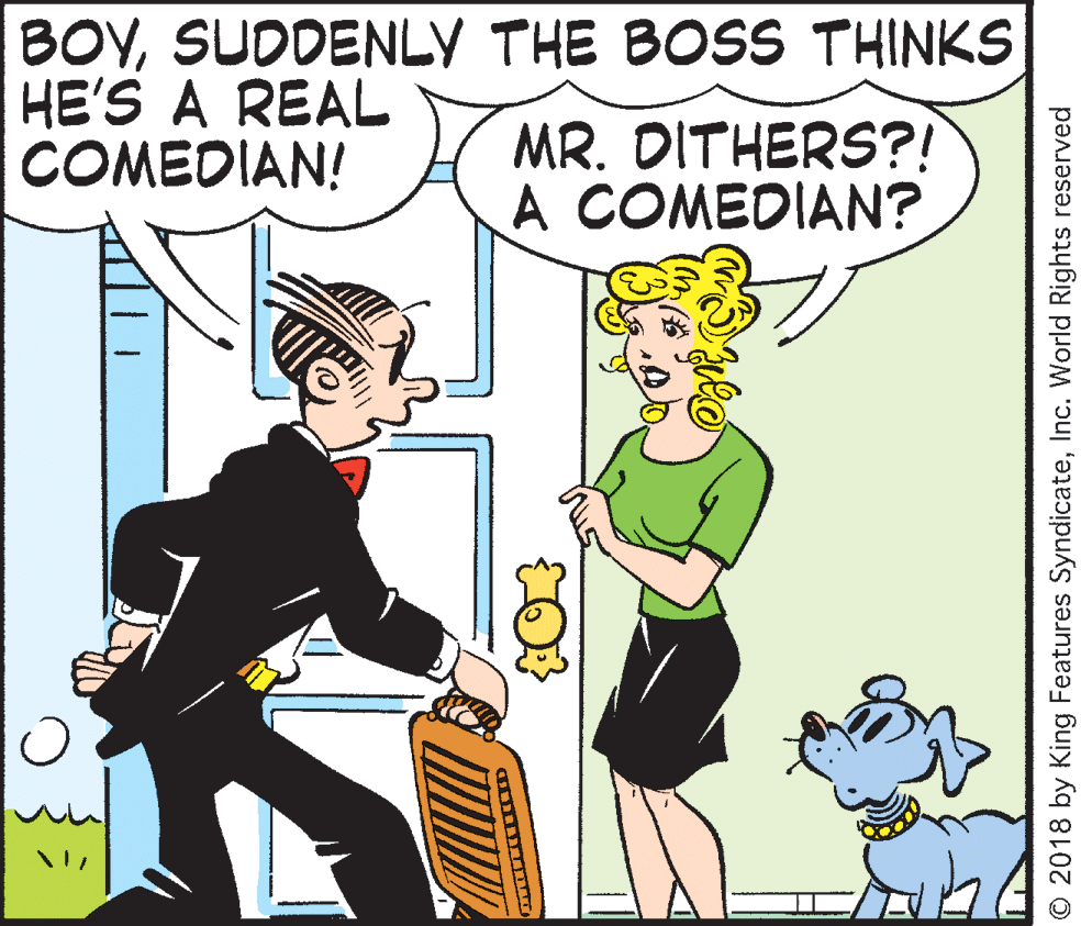 Interaction OCR: BOYSUDDENLY THE BOSS THINKS HE'S A REAL COMEDIAN! MR. DITHERS?! A COMEDIAN? O 2018 by King Features SyndicateInc. World Rights reserved BOYSUDDENLY THE BOSS THINKS HE'S A REAL COMEDIAN! MR. DITHERS?! A COMEDIAN? O 2018 by King Features SyndicateInc. World Rights reserved