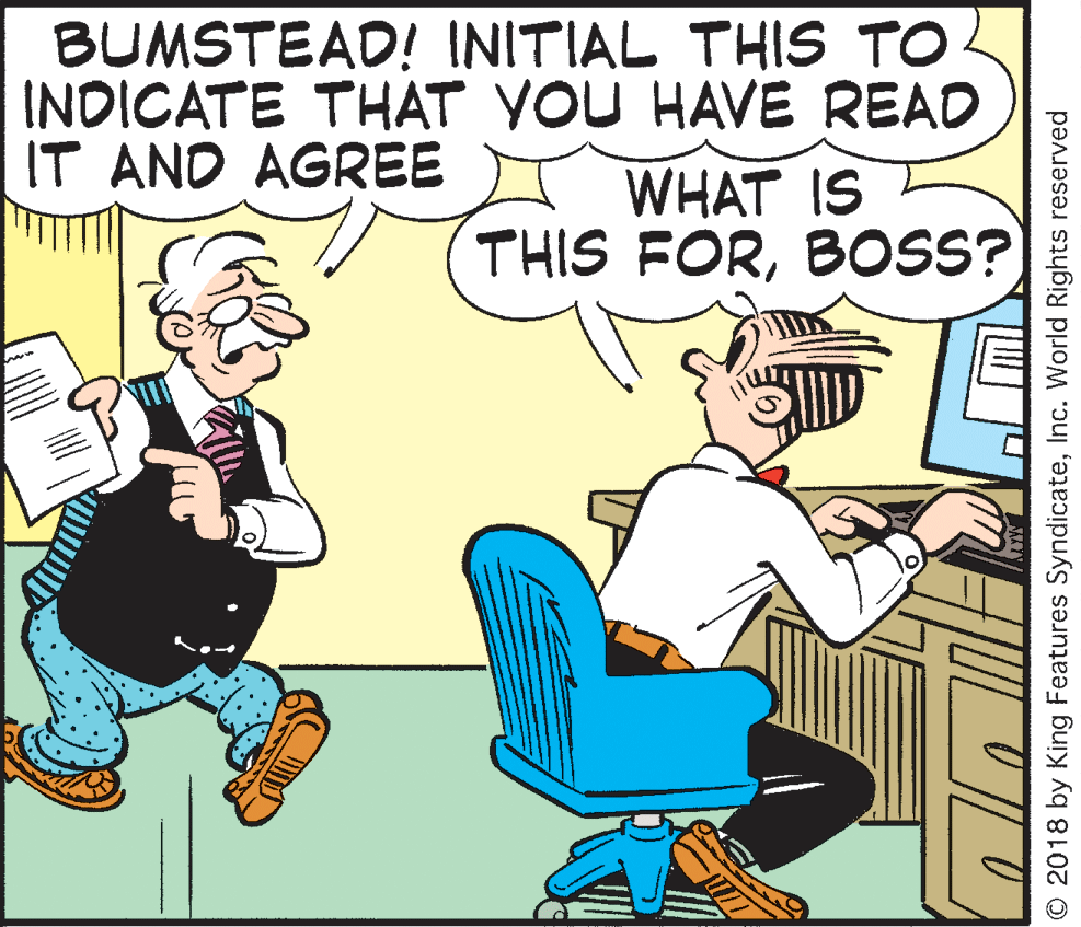 Publication OCR: BUMSTEAD! INITIAL THIS TO- INDICATE THAT YOU HAVE READ IT AND AGREE WHAT IS THIS FORBOSS? © 2018 by King Features SyndicateInc. World Rights reserved BUMSTEAD! INITIAL THIS TO- INDICATE THAT YOU HAVE READ IT AND AGREE WHAT IS THIS FORBOSS? © 2018 by King Features SyndicateInc. World Rights reserved