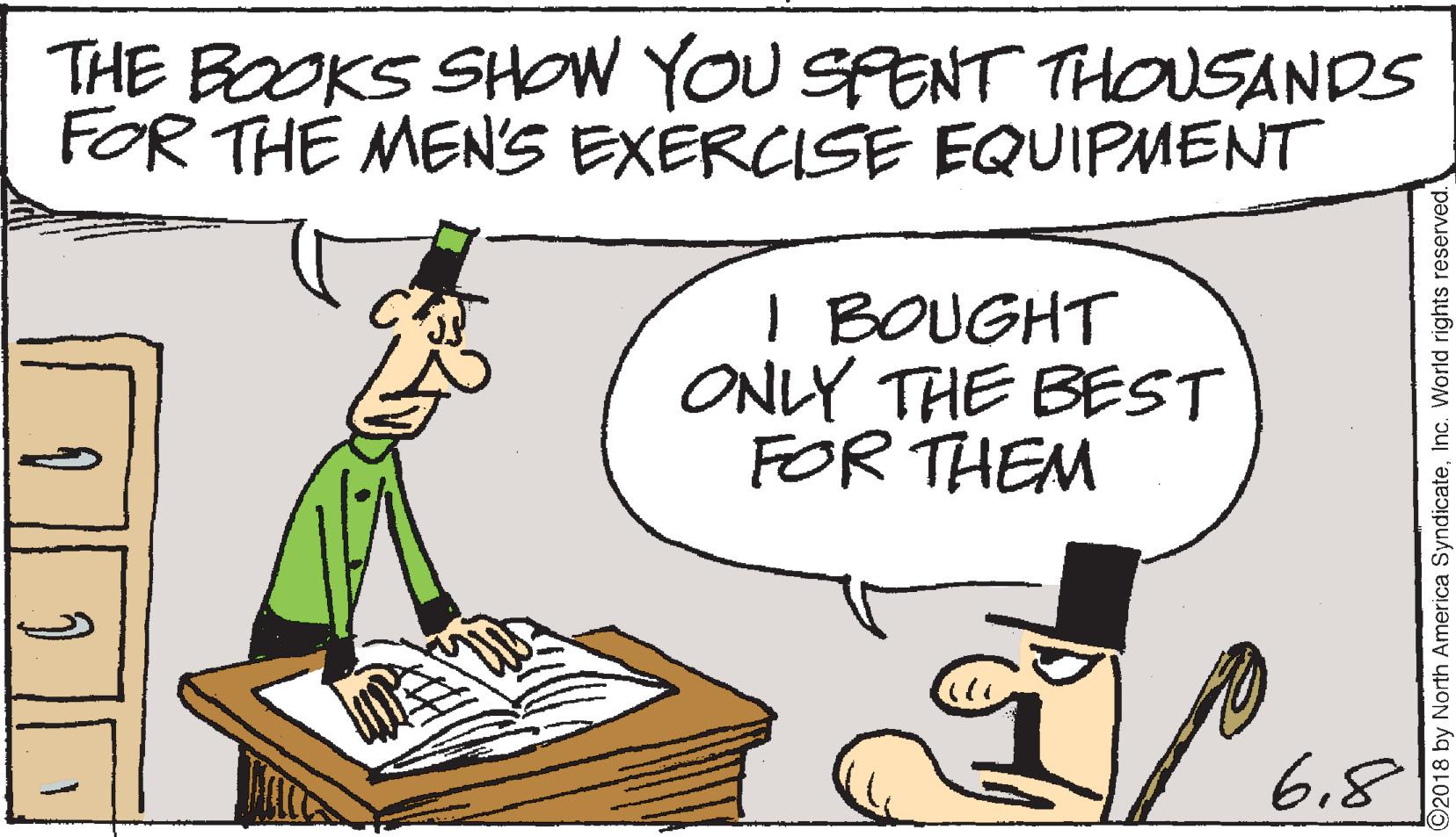 Office equipment OCR: THE BOOKS SHOW YOU SPENT THOUSANDS FOR THE MEN'S EXERCISE EQUIPMENT I BOUGHT ONLY THE BEST FOR THEM 6.8 2018 by North America SyndicateInc. World rights reserved. THE BOOKS SHOW YOU SPENT THOUSANDS FOR THE MEN'S EXERCISE EQUIPMENT I BOUGHT ONLY THE BEST FOR THEM 6.8 2018 by North America SyndicateInc. World rights reserved.