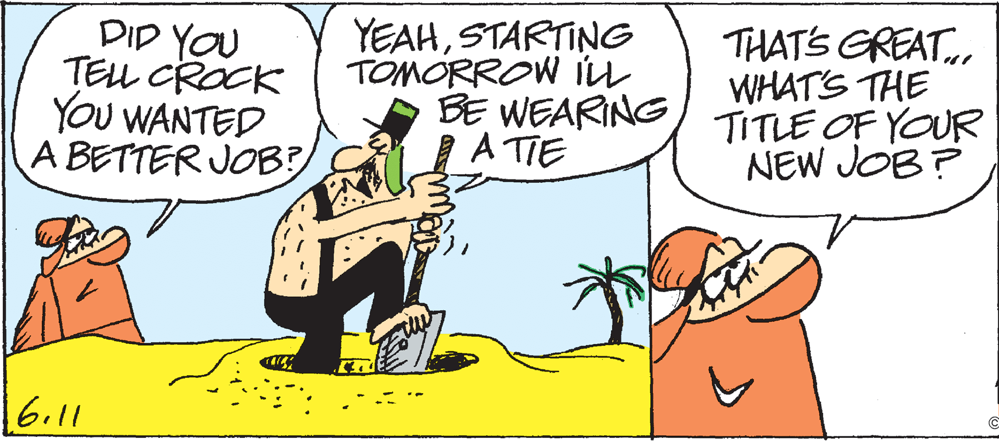 Humour OCR: DID YOU TELL CROCK You WANTED A BETTER JOB? YEAHSTARTING TOMORROW iL BE WEARING A TIE THATS GREAT.. WHAT'S THE TITLE OF YOUR NEW JOB ? 6.11 DID YOU TELL CROCK You WANTED A BETTER JOB? YEAHSTARTING TOMORROW iL BE WEARING A TIE THATS GREAT.. WHAT'S THE TITLE OF YOUR NEW JOB ? 6.11