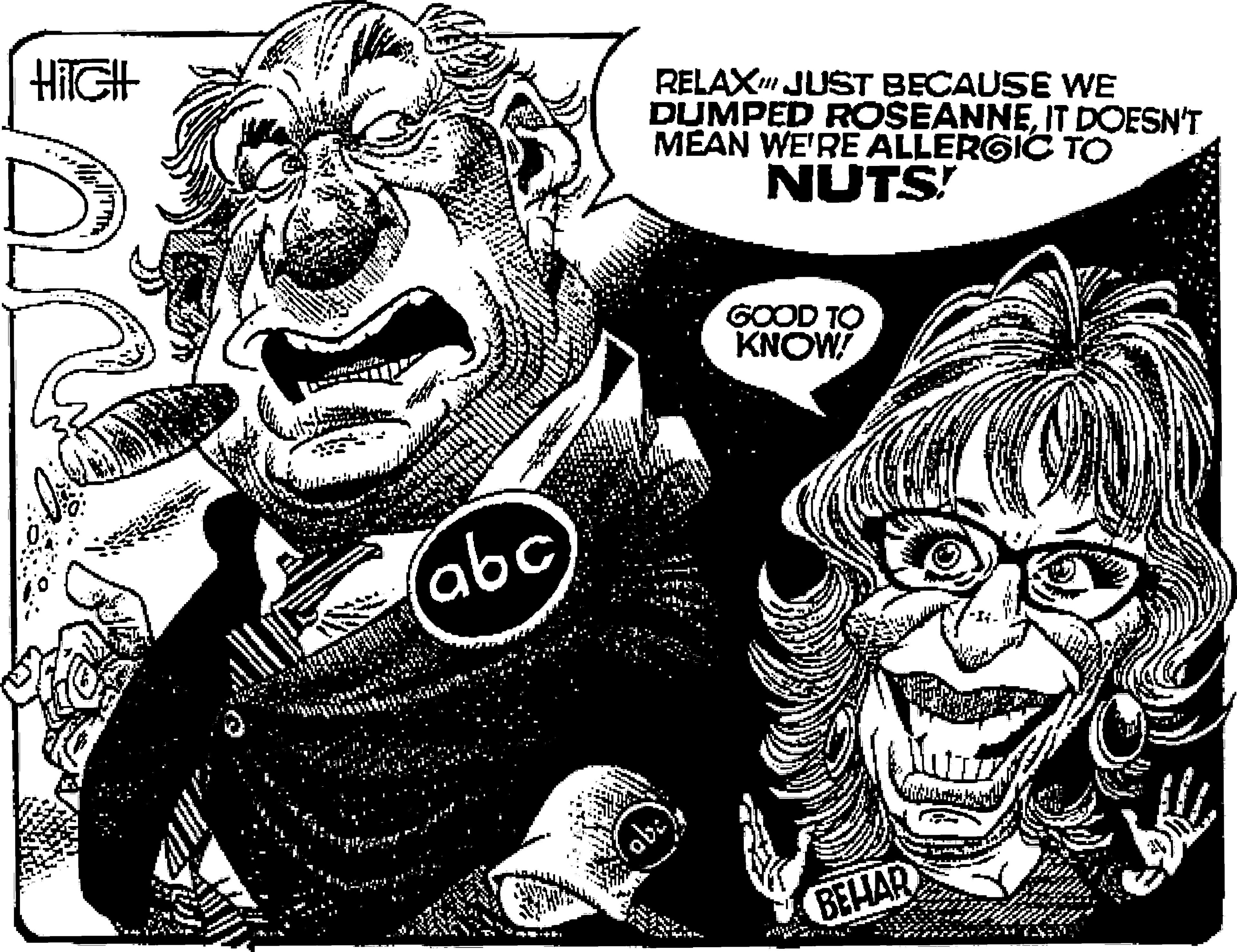 Monochrome OCR: HIIGH RELAX JUST BECAUSE WE DUMPED ROSEANNEIT DOESN'T MEAN WE'RE ALLERGIC TO NUTS! GOOD TO KNOW abc BEHAR HIIGH RELAX JUST BECAUSE WE DUMPED ROSEANNEIT DOESN'T MEAN WE'RE ALLERGIC TO NUTS! GOOD TO KNOW abc BEHAR