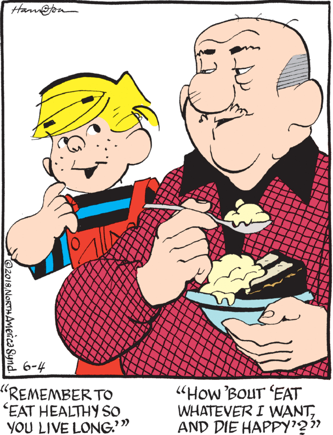 Art OCR: Ham@ou 6-4 "REMEMBER TO "EAT HEALTHY SO YOU LIVE LONG." "How 'BOUT 'EAT WHATEVER I WANTAND DIE HAPPY'2i 2018 NORTHAMenca Synd. Ham@ou 6-4 "REMEMBER TO "EAT HEALTHY SO YOU LIVE LONG." "How 'BOUT 'EAT WHATEVER I WANTAND DIE HAPPY'2i 2018 NORTHAMenca Synd.
